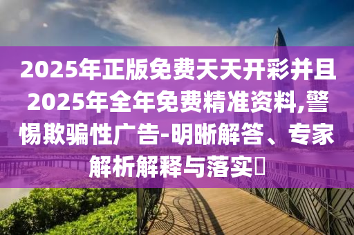 2025年正版免費天天開彩并且2025年全年免費精準資料,警惕欺騙性廣告-明晰解答、專家解析解釋與落實?