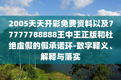 2005天天開彩免費資料以及77777788888王中王正版和杜絕虛假的假承諾環(huán)-數(shù)字釋義、解釋與落實
