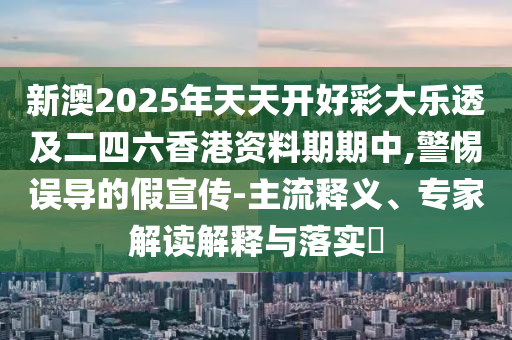 新澳2025年天天開好彩大樂透及二四六香港資料期期中,警惕誤導的假宣傳-主流釋義、專家解讀解釋與落實?