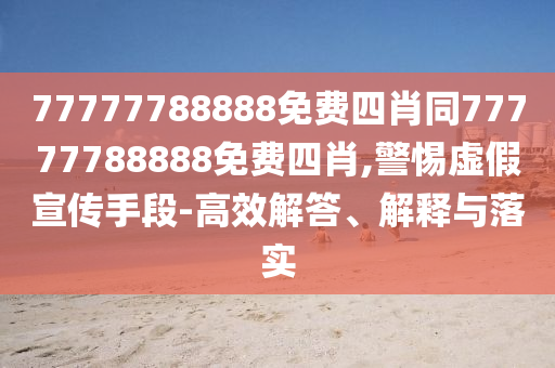 77777788888免費(fèi)四肖同77777788888免費(fèi)四肖,警惕虛假宣傳手段-高效解答、解釋與落實(shí)