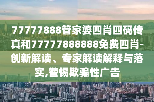 77777888管家婆四肖四碼傳真和77777888888免費四肖-創(chuàng)新解讀、專家解讀解釋與落實,警惕欺騙性廣告