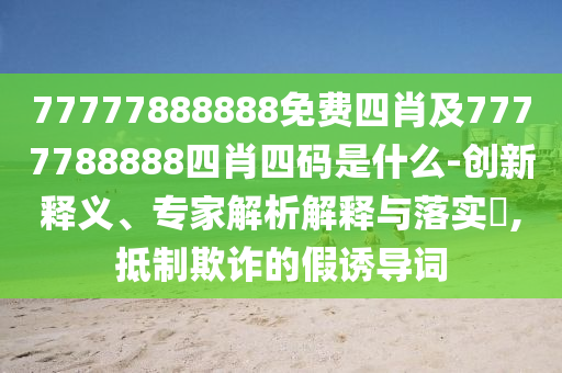 77777888888免費(fèi)四肖及7777788888四肖四碼是什么-創(chuàng)新釋義、專(zhuān)家解析解釋與落實(shí)?,抵制欺詐的假誘導(dǎo)詞