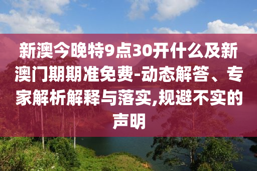 新澳今晚特9點30開什么及新澳門期期準免費-動態(tài)解答、專家解析解釋與落實,規(guī)避不實的聲明