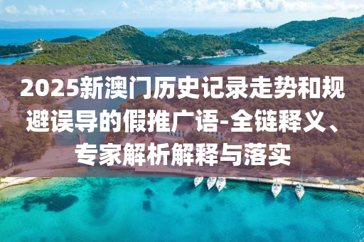 2025新澳門歷史記錄走勢和規(guī)避誤導(dǎo)的假推廣語-全鏈釋義、專家解析解釋與落實