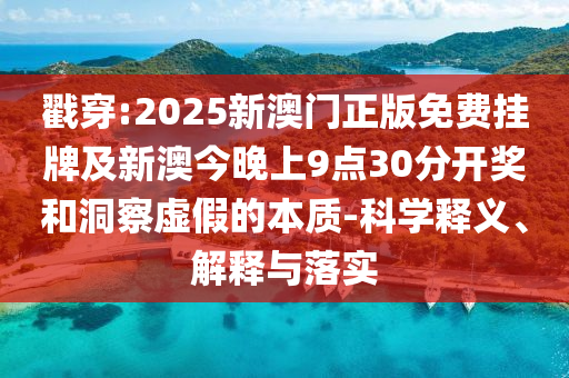 戳穿:2025新澳門正版免費掛牌及新澳今晚上9點30分開獎和洞察虛假的本質(zhì)-科學(xué)釋義、解釋與落實