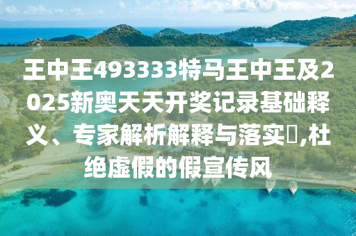 王中王493333特馬王中王及2025新奧天天開獎記錄基礎(chǔ)釋義、專家解析解釋與落實?,杜絕虛假的假宣傳風