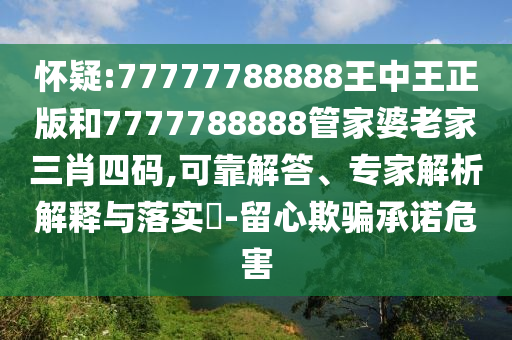 懷疑:77777788888王中王正版和7777788888管家婆老家三肖四碼,可靠解答、專家解析解釋與落實(shí)?-留心欺騙承諾危害