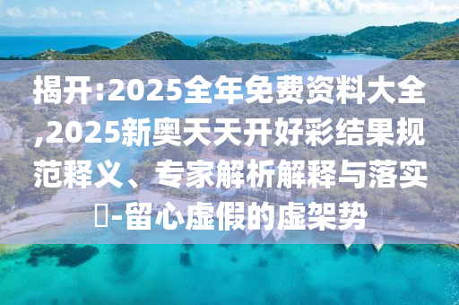 揭開:2025全年免費(fèi)資料大全,2025新奧天天開好彩結(jié)果規(guī)范釋義、專家解析解釋與落實(shí)?-留心虛假的虛架勢(shì)