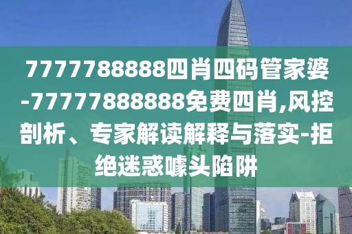 7777788888四肖四碼管家婆-77777888888免費四肖,風控剖析、專家解讀解釋與落實-拒絕迷惑噱頭陷阱