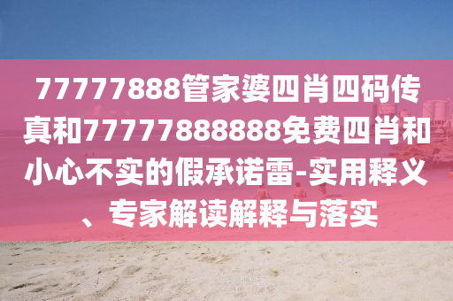 77777888管家婆四肖四碼傳真和77777888888免費四肖和小心不實的假承諾雷-實用釋義、專家解讀解釋與落實