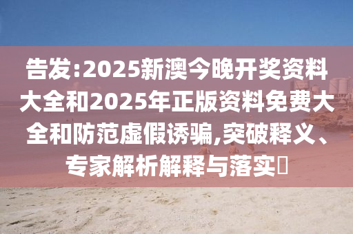 告發(fā):2025新澳今晚開獎資料大全和2025年正版資料免費大全和防范虛假誘騙,突破釋義、專家解析解釋與落實?