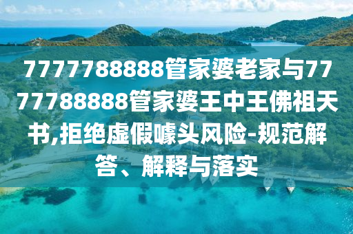 7777788888管家婆老家與7777788888管家婆王中王佛祖天書,拒絕虛假噱頭風險-規(guī)范解答、解釋與落實