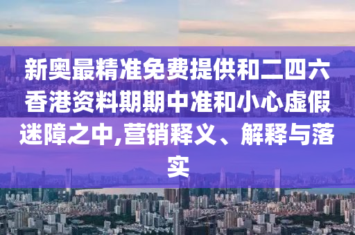 新奧最精準免費提供和二四六香港資料期期中準和小心虛假迷障之中,營銷釋義、解釋與落實