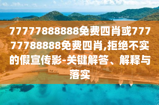 77777888888免費四肖或77777788888免費四肖,拒絕不實的假宣傳影-關(guān)鍵解答、解釋與落實