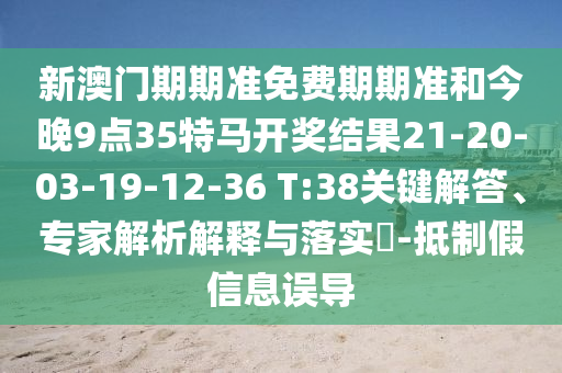 新澳門期期準(zhǔn)免費(fèi)期期準(zhǔn)和今晚9點(diǎn)35特馬開獎(jiǎng)結(jié)果21-20-03-19-12-36 T:38關(guān)鍵解答、專家解析解釋與落實(shí)?-抵制假信息誤導(dǎo)