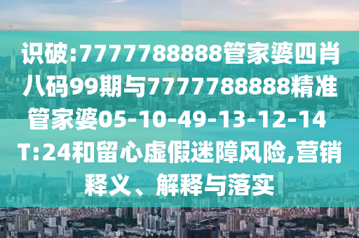 識(shí)破:7777788888管家婆四肖八碼99期與7777788888精準(zhǔn)管家婆05-10-49-13-12-14 T:24和留心虛假迷障風(fēng)險(xiǎn),營銷釋義、解釋與落實(shí)