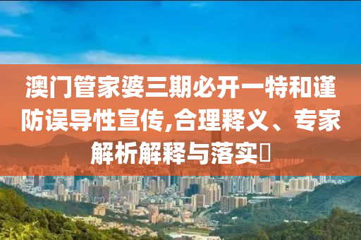 澳門管家婆三期必開一特和謹(jǐn)防誤導(dǎo)性宣傳,合理釋義、專家解析解釋與落實(shí)?