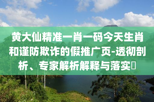 黃大仙精準一肖一碼今天生肖和謹防欺詐的假推廣頁-透徹剖析、專家解析解釋與落實?