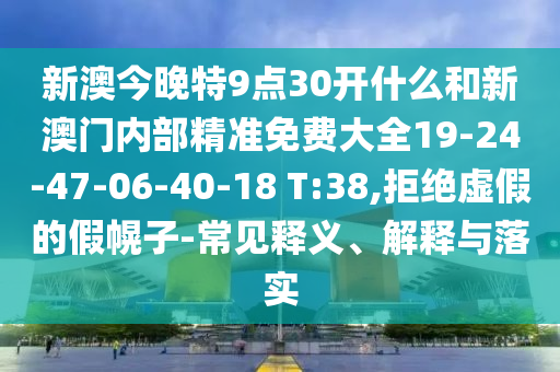 新澳今晚特9點(diǎn)30開什么和新澳門內(nèi)部精準(zhǔn)免費(fèi)大全19-24-47-06-40-18 T:38,拒絕虛假的假幌子-常見釋義、解釋與落實(shí)
