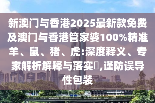 新澳門與香港2025最新款免費及澳門與香港管家婆100%精準羊、鼠、豬、虎:深度釋義、專家解析解釋與落實?,謹防誤導性包裝