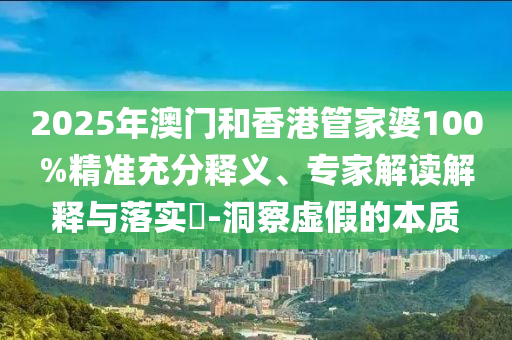 2025年澳門和香港管家婆100%精準(zhǔn)充分釋義、專家解讀解釋與落實(shí)?-洞察虛假的本質(zhì)