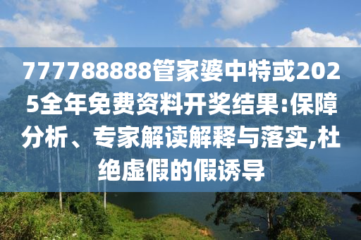 777788888管家婆中特或2025全年免費(fèi)資料開獎結(jié)果:保障分析、專家解讀解釋與落實(shí),杜絕虛假的假誘導(dǎo)