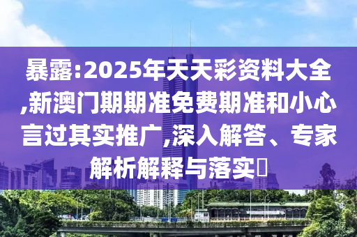 暴露:2025年天天彩資料大全,新澳門期期準(zhǔn)免費(fèi)期準(zhǔn)和小心言過其實(shí)推廣,深入解答、專家解析解釋與落實(shí)?