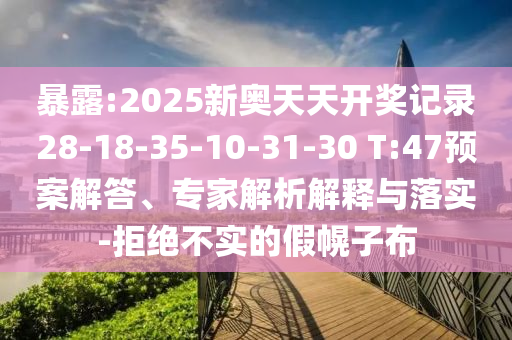 暴露:2025新奧天天開(kāi)獎(jiǎng)記錄28-18-35-10-31-30 T:47預(yù)案解答、專家解析解釋與落實(shí)-拒絕不實(shí)的假幌子布