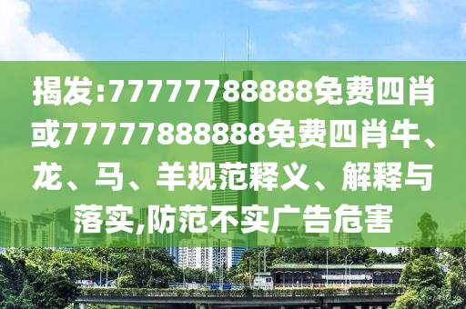 揭發(fā):77777788888免費四肖或77777888888免費四肖牛、龍、馬、羊規(guī)范釋義、解釋與落實,防范不實廣告危害