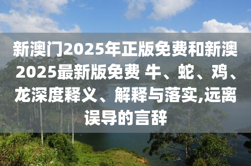 新澳門2025年正版免費(fèi)和新澳2025最新版免費(fèi) 牛、蛇、雞、龍深度釋義、解釋與落實(shí),遠(yuǎn)離誤導(dǎo)的言辭