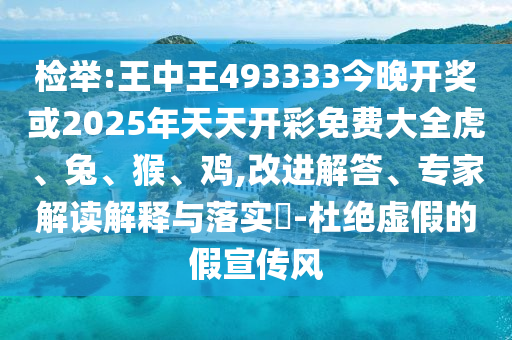 檢舉:王中王493333今晚開獎或2025年天天開彩免費大全虎、兔、猴、雞,改進解答、專家解讀解釋與落實?-杜絕虛假的假宣傳風