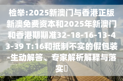 檢舉:2025新澳門與香港正版新澳免費(fèi)資本和2025年新澳門和香港期期準(zhǔn)32-18-16-13-43-39 T:16和抵制不實(shí)的假包裝-生動(dòng)解答、專家解析解釋與落實(shí)?