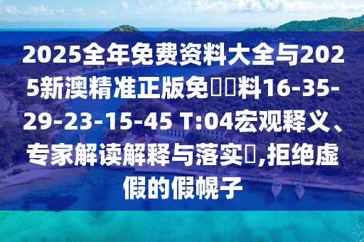 2025全年免費資料大全與2025新澳精準正版免費資料16-35-29-23-15-45 T:04宏觀釋義、專家解讀解釋與落實?,拒絕虛假的假幌子