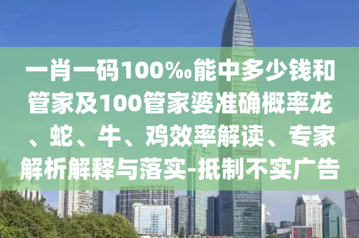 一肖一碼100‰能中多少錢和管家及100管家婆準(zhǔn)確概率龍、蛇、牛、雞效率解讀、專家解析解釋與落實(shí)-抵制不實(shí)廣告