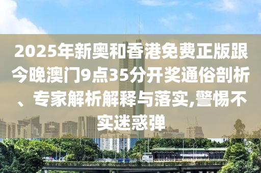 2025年新奧和香港免費正版跟今晚澳門9點35分開獎通俗剖析、專家解析解釋與落實,警惕不實迷惑彈